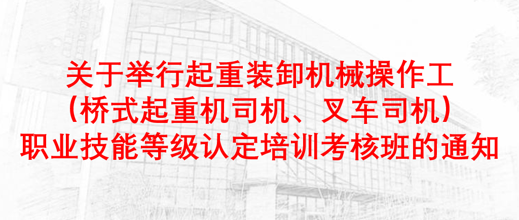 关于举行“起重装卸机械操作工（桥式起重机司机、叉车司机）”职业技能等级认定培训考核班的通知